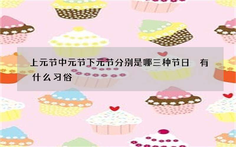 上元节中元节下元节分别是哪三种节日 有什么习俗